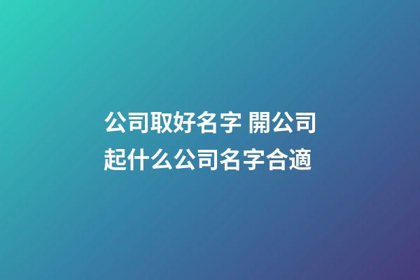 公司取好名字 開公司起什么公司名字合適-第1張-公司起名-玄機派